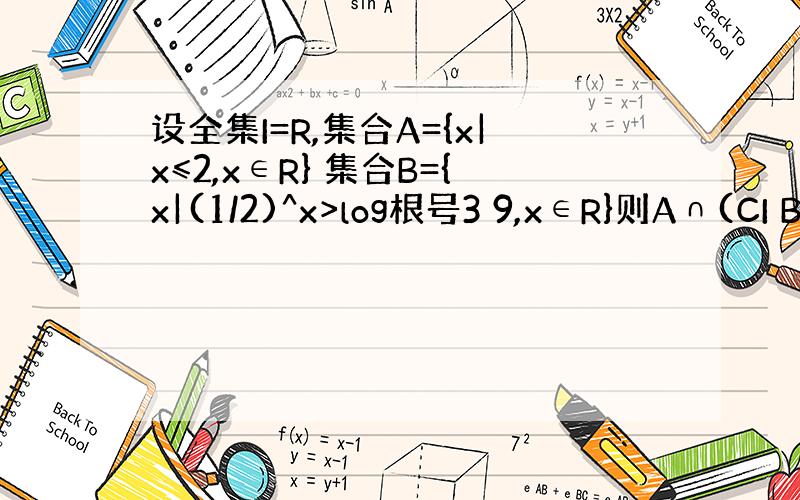 设全集I=R,集合A={x|x≤2,x∈R} 集合B={x|(1/2)^x>log根号3 9,x∈R}则A∩(CI B）