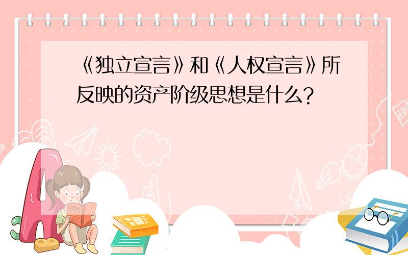 《独立宣言》和《人权宣言》所反映的资产阶级思想是什么?