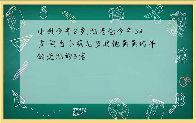 小明今年8岁,他老爸今年34岁,问当小明几岁时他爸爸的年龄是他的3倍