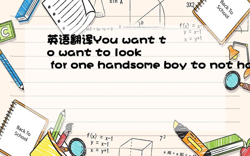 英语翻译You want to want to look for one handsome boy to not hav