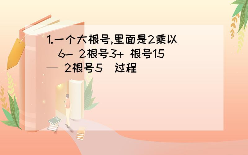 1.一个大根号,里面是2乘以（6- 2根号3+ 根号15— 2根号5）过程