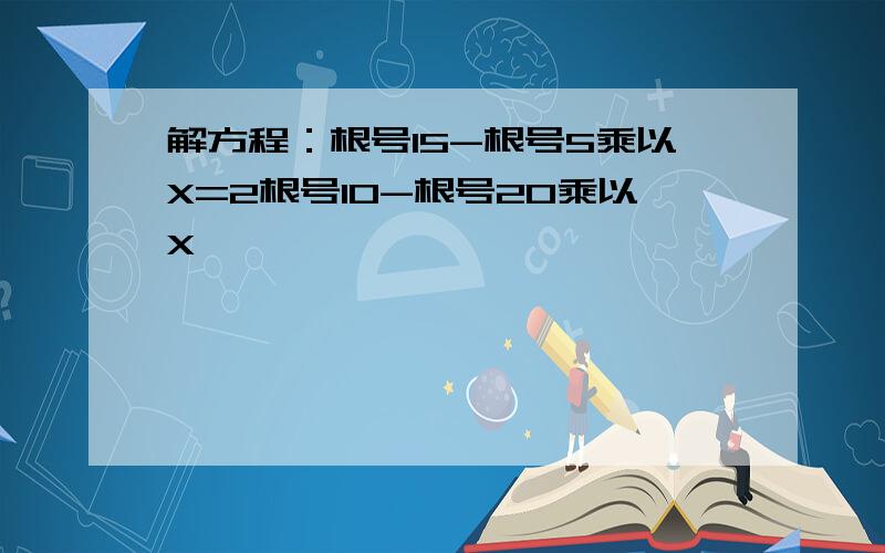 解方程：根号15-根号5乘以X=2根号10-根号20乘以X