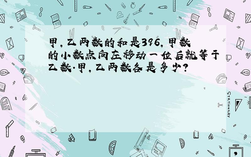 甲,乙两数的和是396,甲数的小数点向左移动一位后就等于乙数.甲,乙两数各是多少?