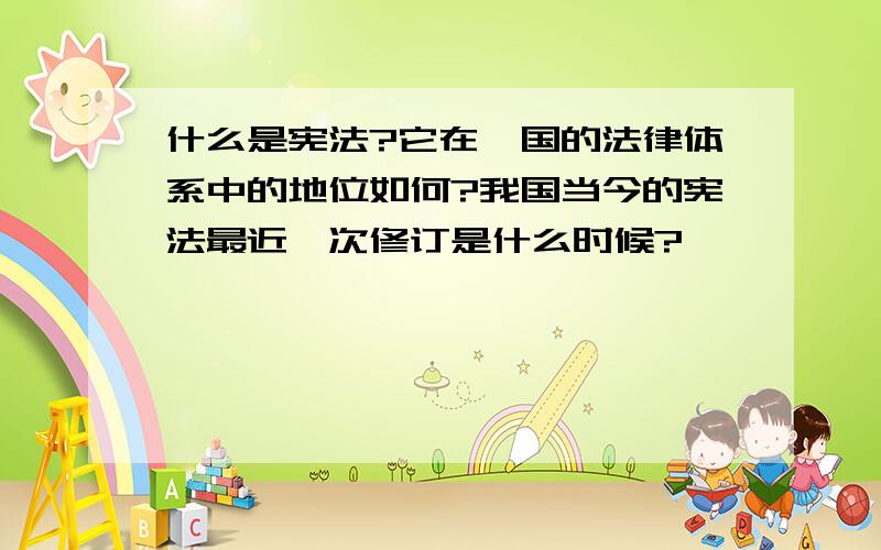 什么是宪法?它在一国的法律体系中的地位如何?我国当今的宪法最近一次修订是什么时候?