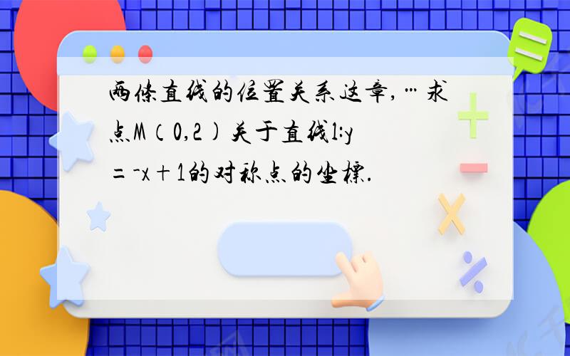 两条直线的位置关系这章,…求点M（0,2)关于直线l:y=-x+1的对称点的坐标.