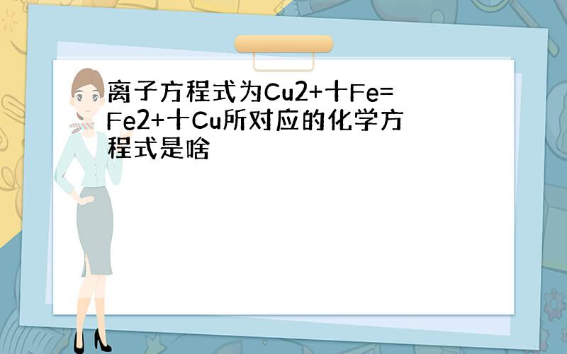 离子方程式为Cu2+十Fe=Fe2+十Cu所对应的化学方程式是啥