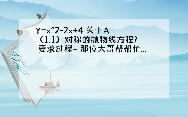 Y=x^2-2x+4 关于A（1.1）对称的抛物线方程? 要求过程~ 那位大哥帮帮忙...