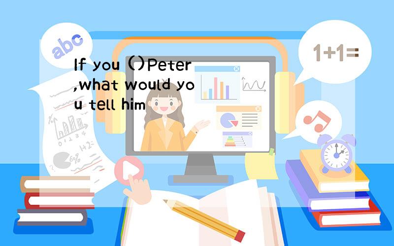 If you ()Peter,what would you tell him