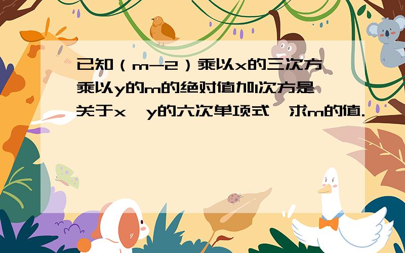 已知（m-2）乘以x的三次方乘以y的m的绝对值加1次方是关于x、y的六次单项式,求m的值.