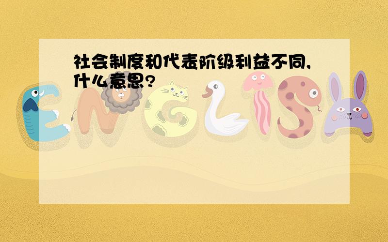 社会制度和代表阶级利益不同,什么意思?