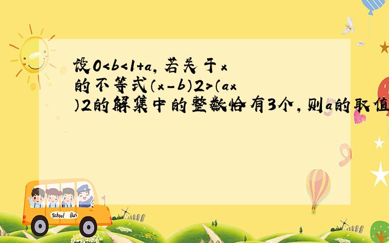 设0＜b＜1+a,若关于x 的不等式（x-b）2＞（ax）2的解集中的整数恰有3个,则a的取值范围是