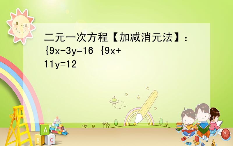 二元一次方程【加减消元法】：{9x-3y=16 {9x+11y=12