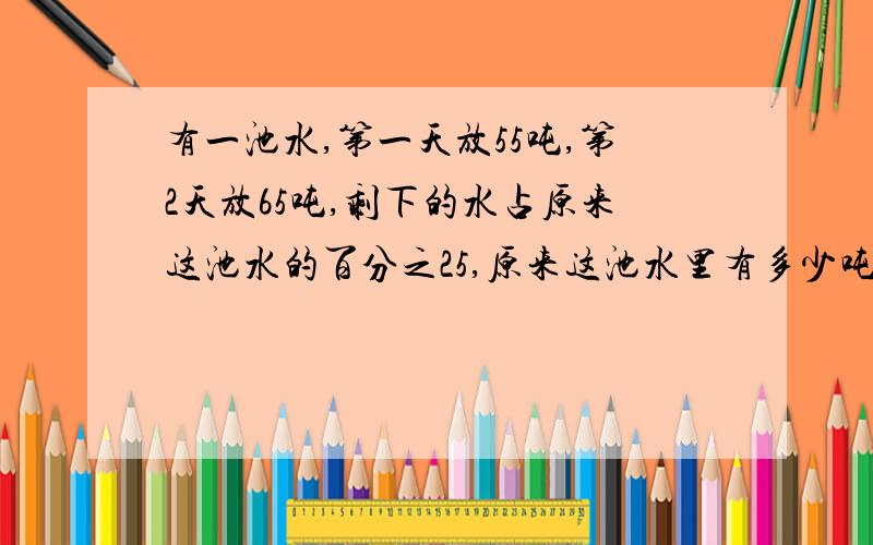 有一池水,第一天放55吨,第2天放65吨,剩下的水占原来这池水的百分之25,原来这池水里有多少吨水?