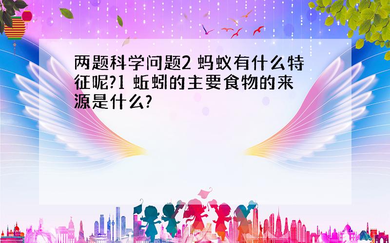 两题科学问题2 蚂蚁有什么特征呢?1 蚯蚓的主要食物的来源是什么?