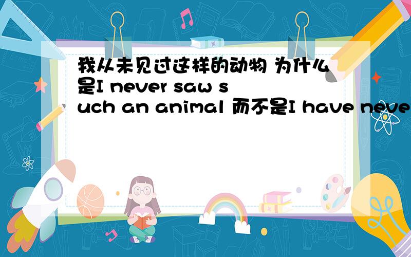 我从未见过这样的动物 为什么是I never saw such an animal 而不是I have never se