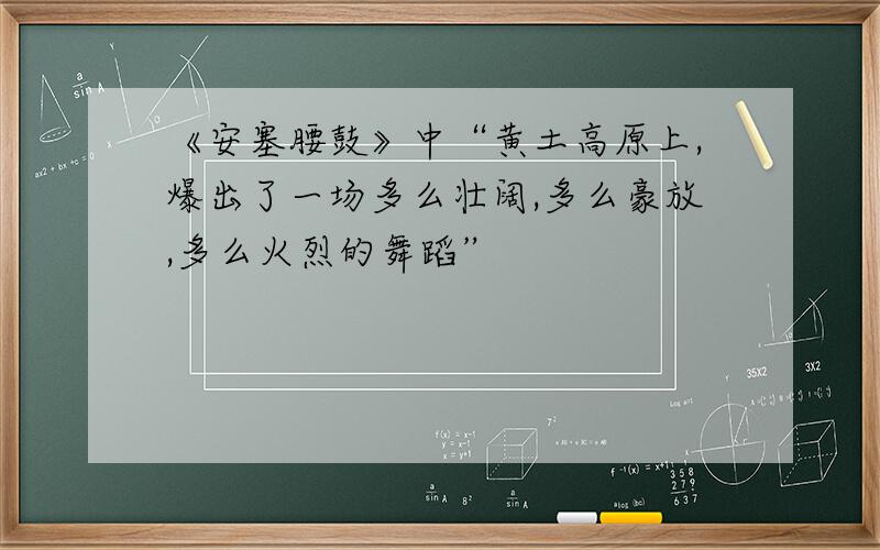 《安塞腰鼓》中“黄土高原上,爆出了一场多么壮阔,多么豪放,多么火烈的舞蹈”