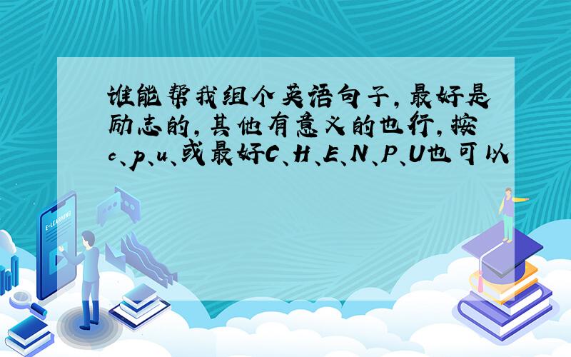 谁能帮我组个英语句子,最好是励志的,其他有意义的也行,按c、p、u、或最好C、H、E、N、P、U也可以