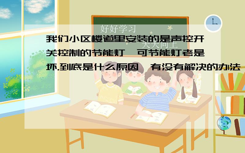 我们小区楼道里安装的是声控开关控制的节能灯,可节能灯老是坏.到底是什么原因,有没有解决的办法