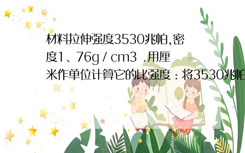 材料拉伸强度3530兆帕,密度1、76g／cm3 .用厘米作单位计算它的比强度：将3530兆帕换算成3530乘10的6.