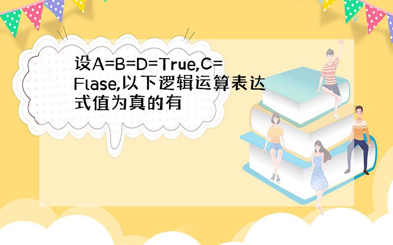 设A=B=D=True,C=Flase,以下逻辑运算表达式值为真的有