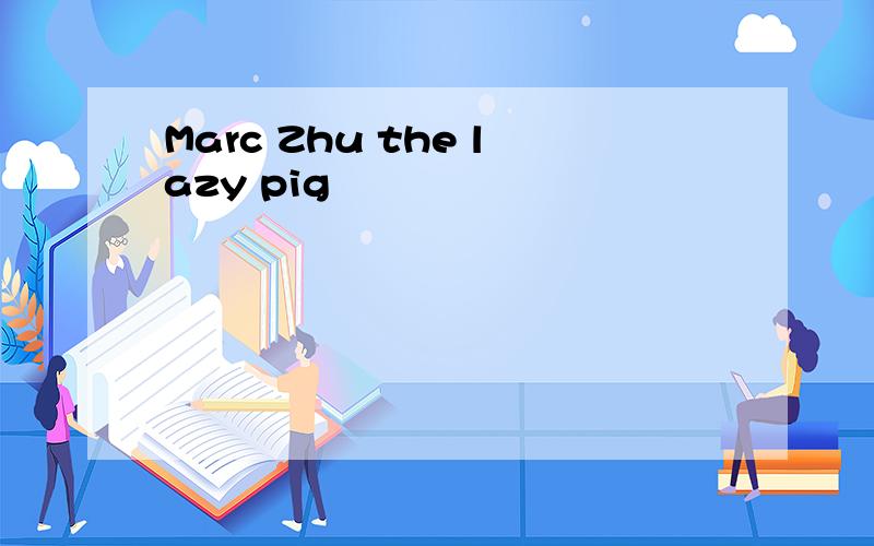 Marc Zhu the lazy pig