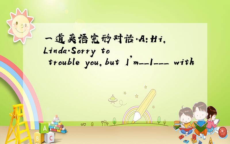 一道英语完形对话.A:Hi,Linda.Sorry to trouble you,but I'm__1___ with