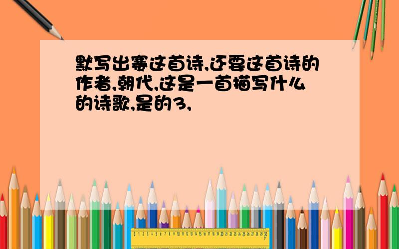 默写出赛这首诗,还要这首诗的作者,朝代,这是一首描写什么的诗歌,是的3,