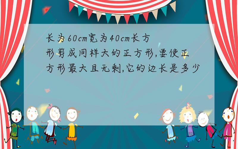 长为60cm宽为40cm长方形剪成同样大的正方形,要使正方形最大且无剩,它的边长是多少