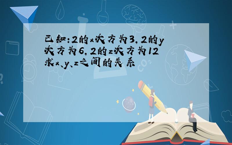 已知:2的x次方为3,2的y次方为6,2的z次方为12 求x、y、z之间的关系