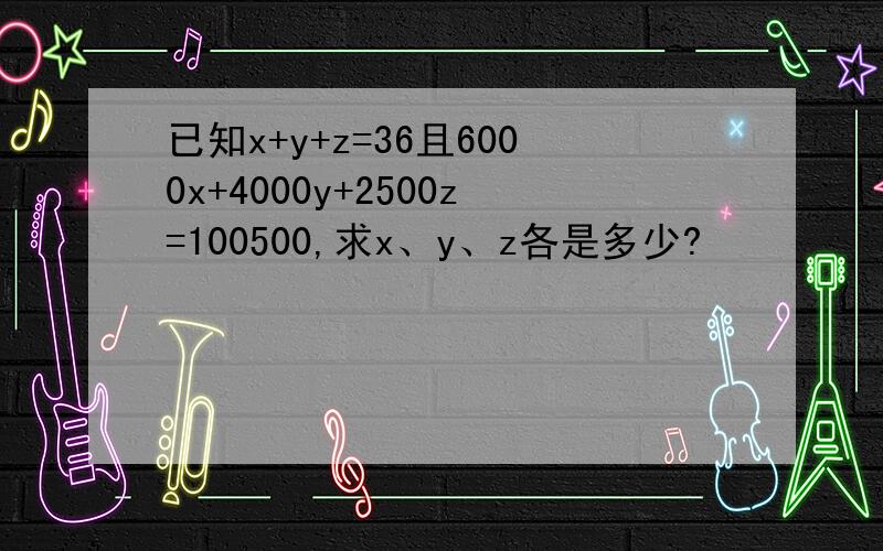 已知x+y+z=36且6000x+4000y+2500z=100500,求x、y、z各是多少?