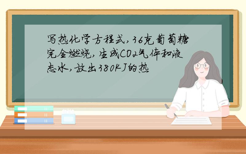 写热化学方程式,36克葡萄糖完全燃烧,生成CO2气体和液态水,放出380KJ的热