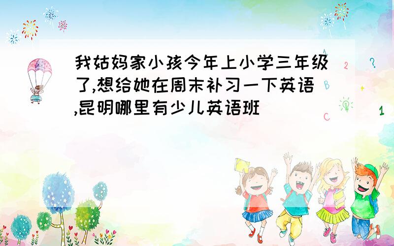 我姑妈家小孩今年上小学三年级了,想给她在周末补习一下英语,昆明哪里有少儿英语班