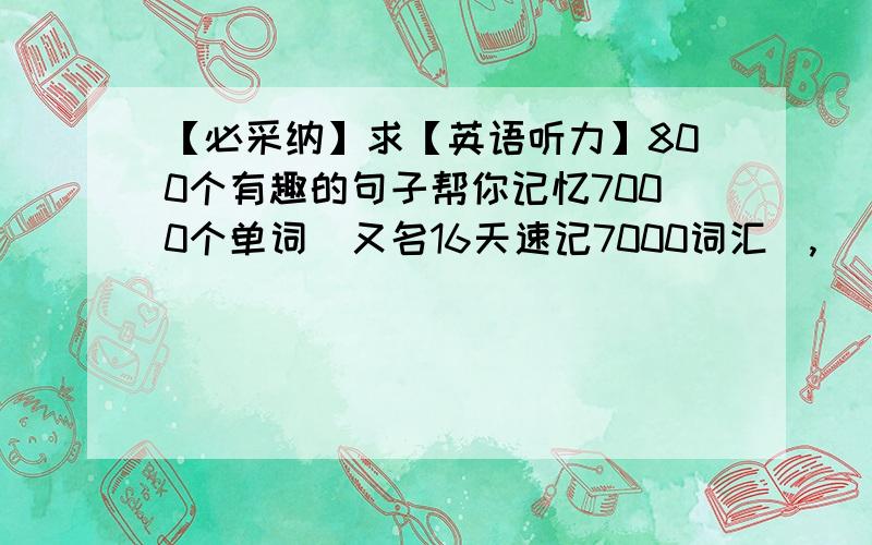 【必采纳】求【英语听力】800个有趣的句子帮你记忆7000个单词（又名16天速记7000词汇）,