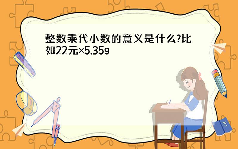 整数乘代小数的意义是什么?比如22元×5.35g