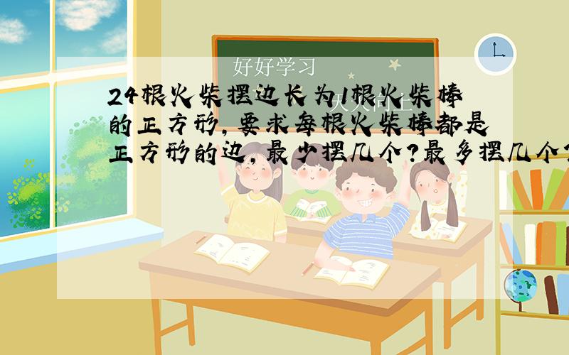 24根火柴摆边长为1根火柴棒的正方形,要求每根火柴棒都是正方形的边,最少摆几个?最多摆几个?