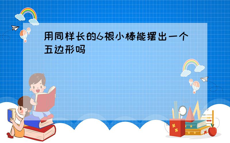 用同样长的6根小棒能摆出一个五边形吗