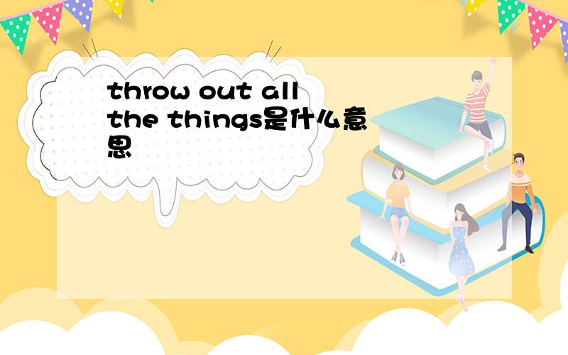 throw out all the things是什么意思