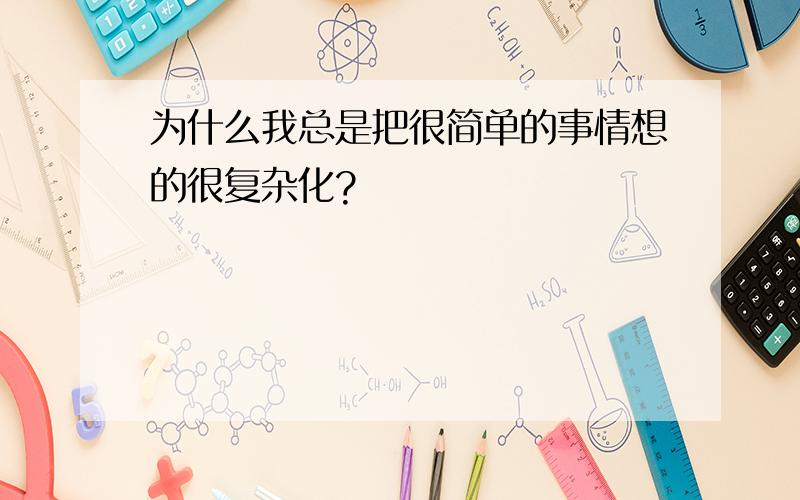 为什么我总是把很简单的事情想的很复杂化?