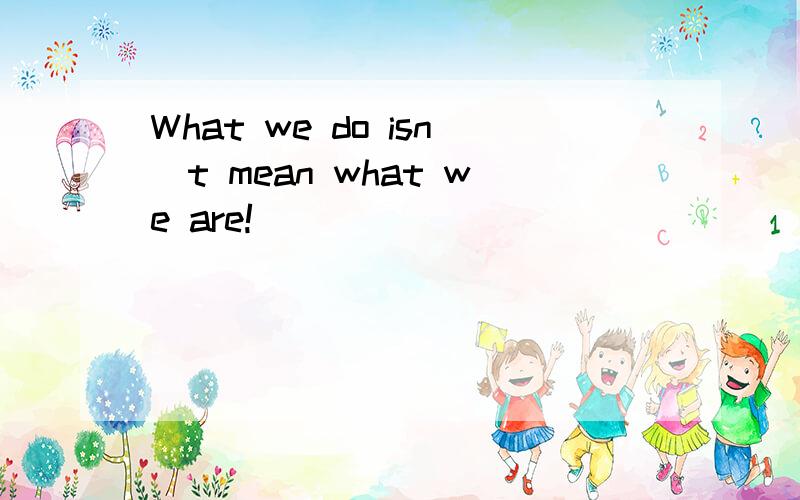 What we do isn`t mean what we are!