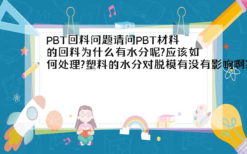 PBT回料问题请问PBT材料的回料为什么有水分呢?应该如何处理?塑料的水分对脱模有没有影响啊?我之前用PBT新料,现在用