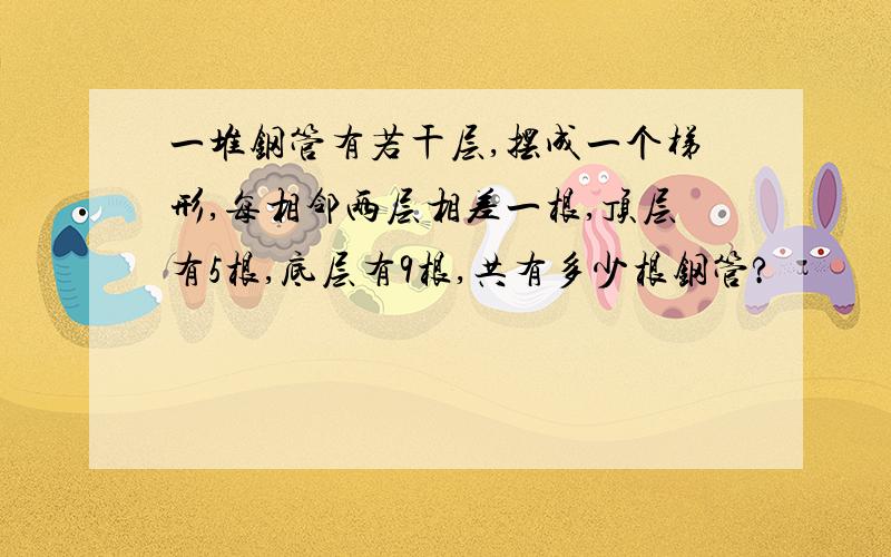 一堆钢管有若干层,摆成一个梯形,每相邻两层相差一根,顶层有5根,底层有9根,共有多少根钢管?