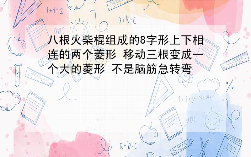 八根火柴棍组成的8字形上下相连的两个菱形 移动三根变成一个大的菱形 不是脑筋急转弯