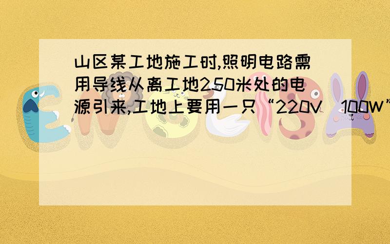 山区某工地施工时,照明电路需用导线从离工地250米处的电源引来,工地上要用一只“220V　100W”