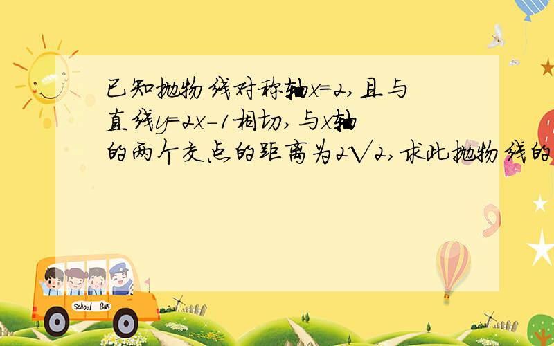 已知抛物线对称轴x=2,且与直线y=2x-1相切,与x轴的两个交点的距离为2√2,求此抛物线的解析式