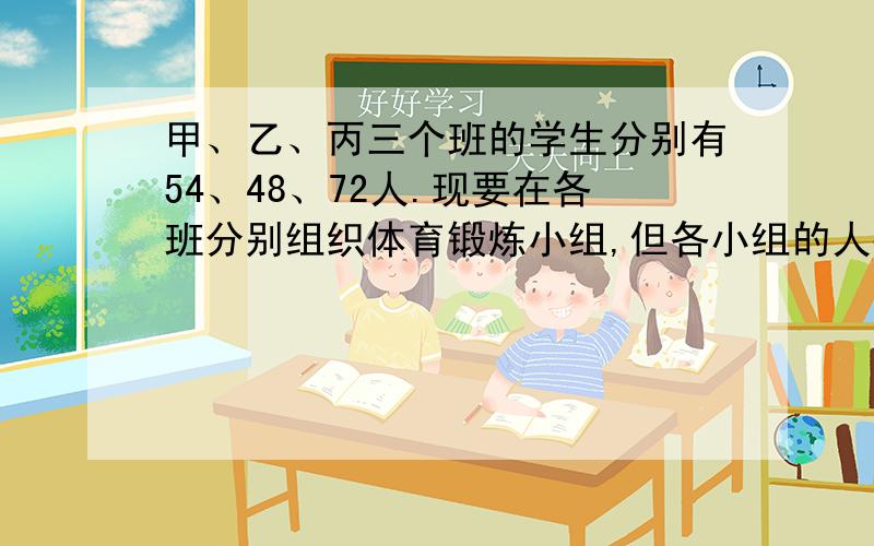 甲、乙、丙三个班的学生分别有54、48、72人.现要在各班分别组织体育锻炼小组,但各小组的人数要相等.锻炼小组人数最多是