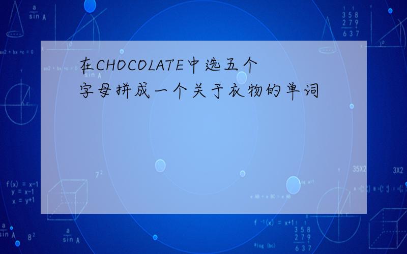 在CHOCOLATE中选五个字母拼成一个关于衣物的单词