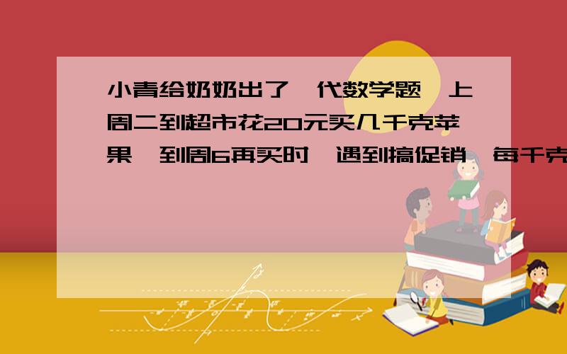 小青给奶奶出了一代数学题,上周二到超市花20元买几千克苹果,到周6再买时,遇到搞促销,每千克比上次