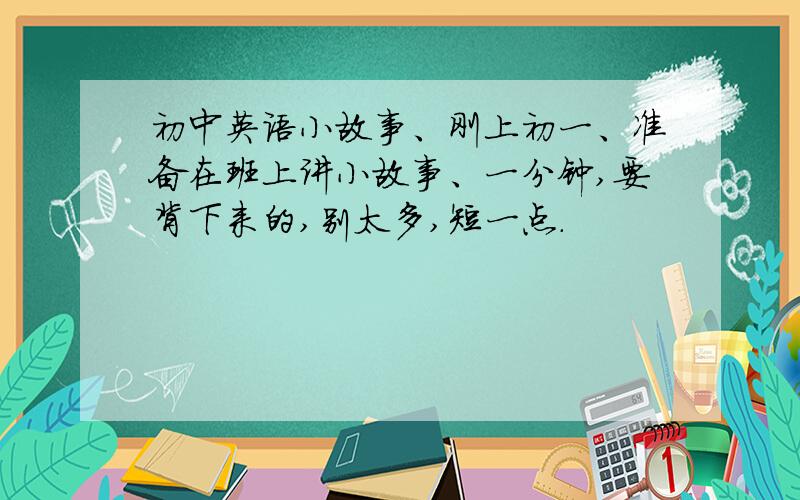 初中英语小故事、刚上初一、准备在班上讲小故事、一分钟,要背下来的,别太多,短一点.