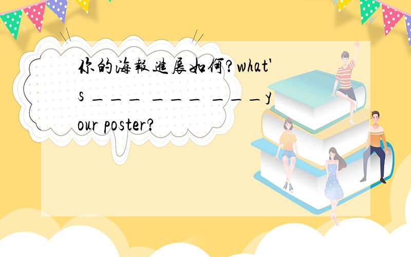 你的海报进展如何?what's ___ ___ ___your poster?