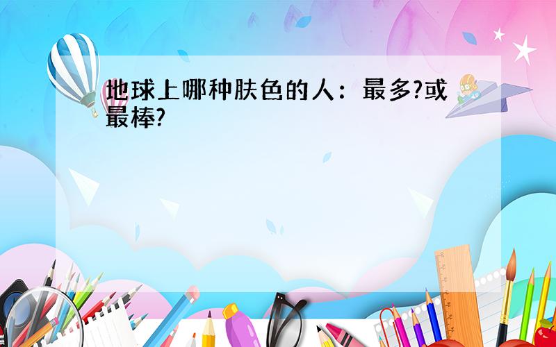 地球上哪种肤色的人：最多?或最棒?